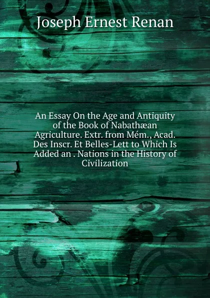 Обложка книги An Essay On the Age and Antiquity of the Book of Nabathaean Agriculture. Extr. from Mem., Acad. Des Inscr. Et Belles-Lett to Which Is Added an . Nations in the History of Civilization, Joseph Ernest Renan