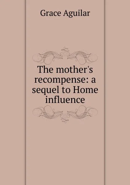 Обложка книги The mother.s recompense: a sequel to Home influence, Grace Aguilar