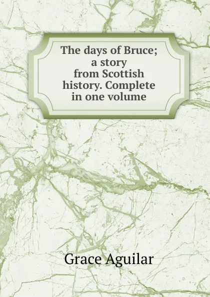 Обложка книги The days of Bruce; a story from Scottish history. Complete in one volume, Grace Aguilar