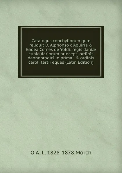 Обложка книги Catalogus conchyliorum quae reliquit D. Alphonso d.Aguirra . Gadea Comes de Yoldi: regis daniae cubiculariorum princeps, ordinis dannebrogici in prima . . ordinis caroli tertii eques (Latin Edition), O A. L. 1828-1878 Mörch