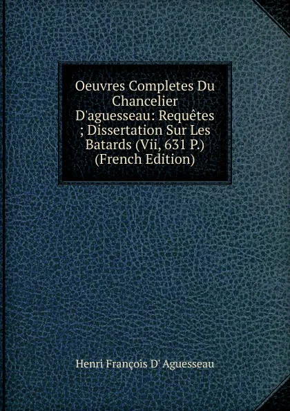 Обложка книги Oeuvres Completes Du Chancelier D.aguesseau: Requetes ; Dissertation Sur Les Batards (Vii, 631 P.) (French Edition), Henri François D' Aguesseau