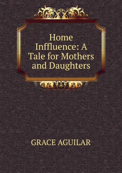 Обложка книги Home Inffluence: A Tale for Mothers and Daughters, Grace Aguilar