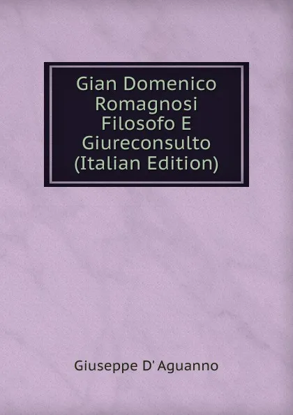 Обложка книги Gian Domenico Romagnosi Filosofo E Giureconsulto (Italian Edition), Giuseppe D' Aguanno