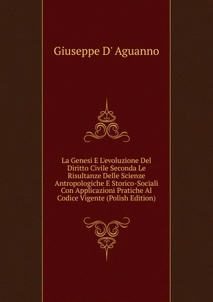 Обложка книги La Genesi E L.evoluzione Del Diritto Civile Seconda Le Risultanze Delle Scienze Antropologiche E Storico-Sociali Con Applicazioni Pratiche Al Codice Vigente (Polish Edition), Giuseppe D' Aguanno