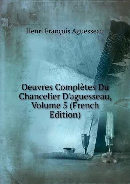 Обложка книги Oeuvres Completes Du Chancelier D.aguesseau, Volume 5 (French Edition), Henri François Aguesseau