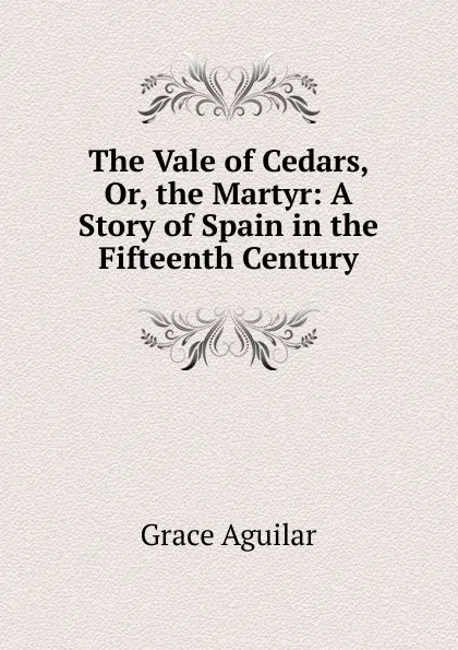 Обложка книги The Vale of Cedars, Or, the Martyr: A Story of Spain in the Fifteenth Century, Grace Aguilar