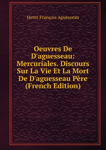 Обложка книги Oeuvres De D.aguesseau: Mercuriales. Discours Sur La Vie Et La Mort De D.aguesseau Pere (French Edition), Henri François Aguesseau