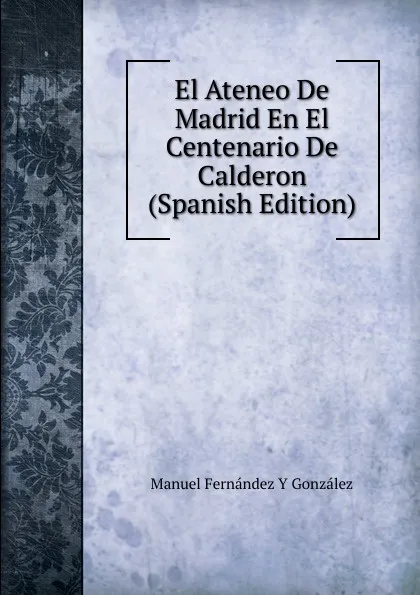 Обложка книги El Ateneo De Madrid En El Centenario De Calderon (Spanish Edition), Manuel Fernández y González