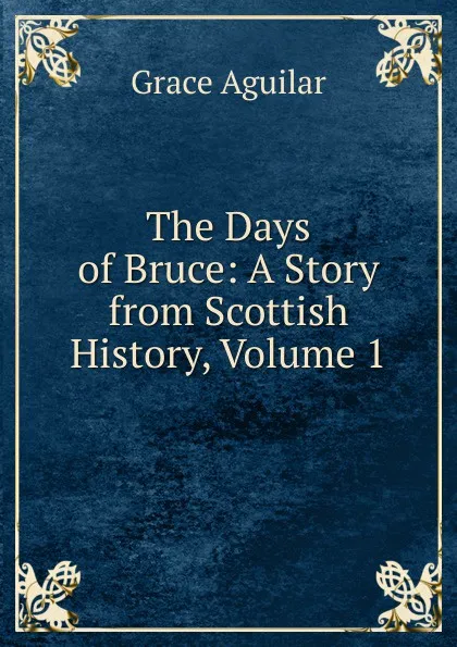 Обложка книги The Days of Bruce: A Story from Scottish History, Volume 1, Grace Aguilar