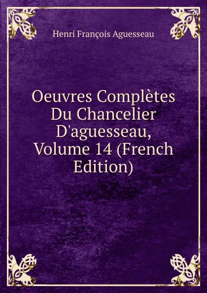 Обложка книги Oeuvres Completes Du Chancelier D.aguesseau, Volume 14 (French Edition), Henri François Aguesseau