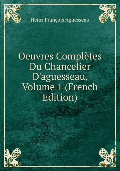 Обложка книги Oeuvres Completes Du Chancelier D.aguesseau, Volume 1 (French Edition), Henri François Aguesseau