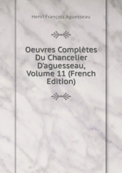 Обложка книги Oeuvres Completes Du Chancelier D'aguesseau, Volume 11 (French Edition), Henri François Aguesseau