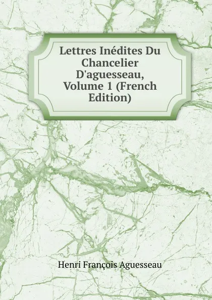 Обложка книги Lettres Inedites Du Chancelier D.aguesseau, Volume 1 (French Edition), Henri François Aguesseau