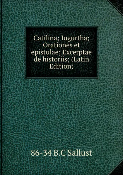 Обложка книги Catilina; Iugurtha; Orationes et epistulae; Excerptae de historiis; (Latin Edition), 86-34 B.C Sallust