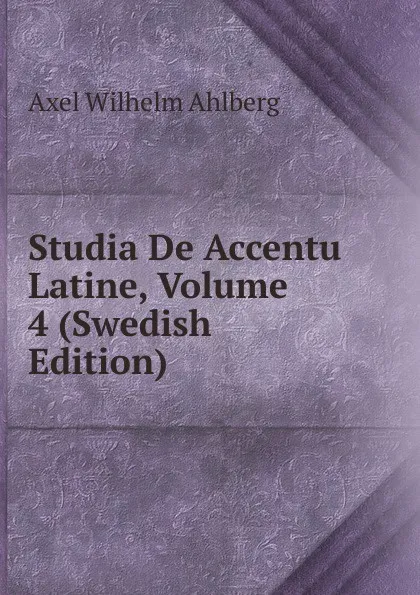 Обложка книги Studia De Accentu Latine, Volume 4 (Swedish Edition), Axel Wilhelm Ahlberg