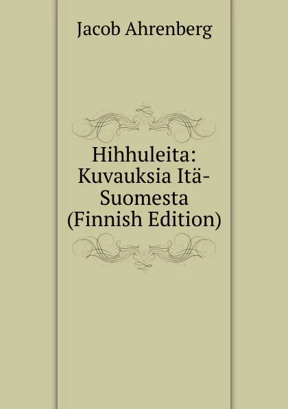 Обложка книги Hihhuleita: Kuvauksia Ita-Suomesta (Finnish Edition), Jacob Ahrenberg