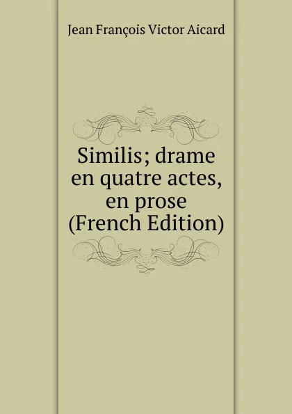 Обложка книги Similis; drame en quatre actes, en prose (French Edition), Jean François Victor Aicard