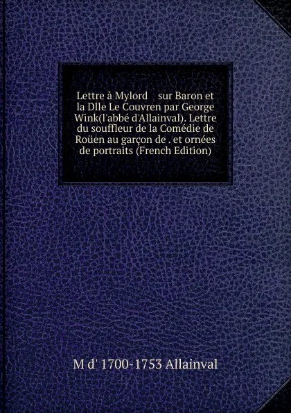 Обложка книги Lettre a Mylord    sur Baron et la Dlle Le Couvren par George Wink(l.abbe d.Allainval). Lettre du souffleur de la Comedie de Rouen au garcon de . et ornees de portraits (French Edition), M d' 1700-1753 Allainval