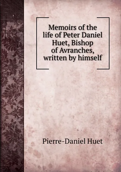 Обложка книги Memoirs of the life of Peter Daniel Huet, Bishop of Avranches, written by himself, Pierre-Daniel Huet