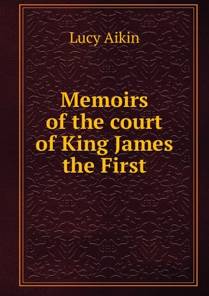 Обложка книги Memoirs of the court of King James the First, Lucy Aikin