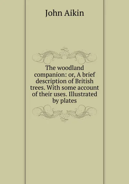 Обложка книги The woodland companion: or, A brief description of British trees. With some account of their uses. Illustrated by plates, John Aikin