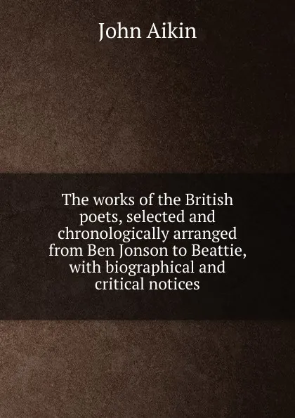 Обложка книги The works of the British poets, selected and chronologically arranged from Ben Jonson to Beattie, with biographical and critical notices, John Aikin