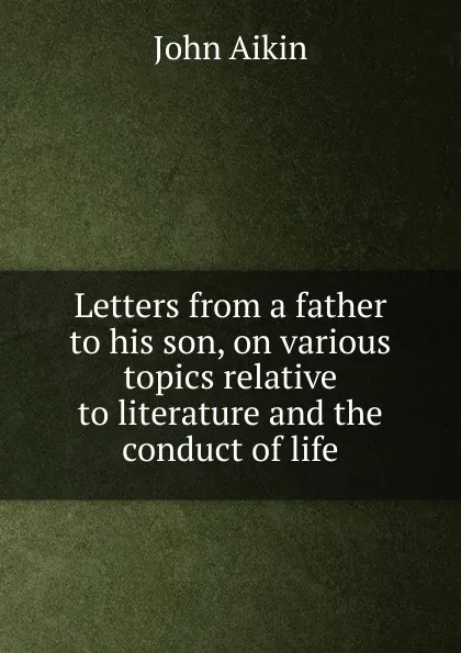 Обложка книги Letters from a father to his son, on various topics relative to literature and the conduct of life, John Aikin