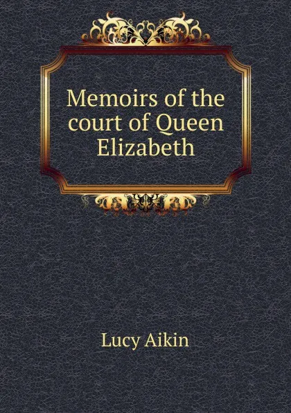Обложка книги Memoirs of the court of Queen Elizabeth, Lucy Aikin