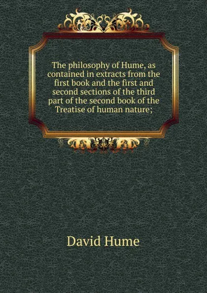 Обложка книги The philosophy of Hume, as contained in extracts from the first book and the first and second sections of the third part of the second book of the Treatise of human nature;, David Hume