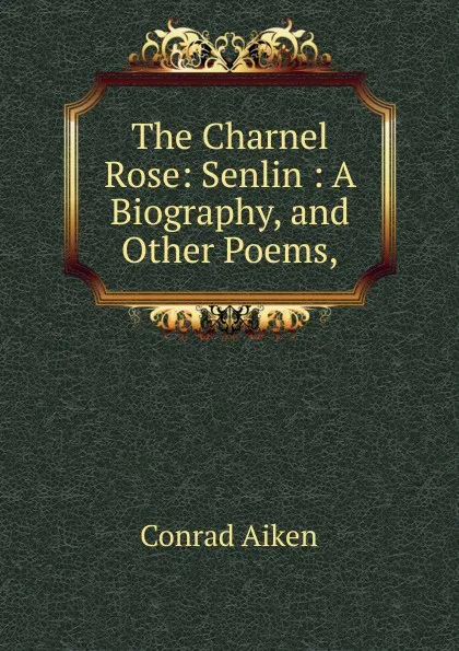 Обложка книги The Charnel Rose: Senlin : A Biography, and Other Poems,, Conrad Aiken