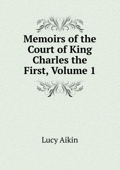 Обложка книги Memoirs of the Court of King Charles the First, Volume 1, Lucy Aikin