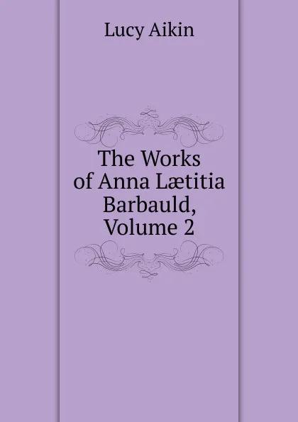 Обложка книги The Works of Anna Laetitia Barbauld, Volume 2, Lucy Aikin