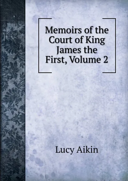 Обложка книги Memoirs of the Court of King James the First, Volume 2, Lucy Aikin