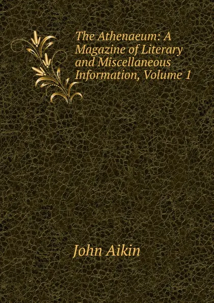 Обложка книги The Athenaeum: A Magazine of Literary and Miscellaneous Information, Volume 1, John Aikin