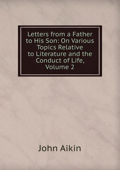 Обложка книги Letters from a Father to His Son: On Various Topics Relative to Literature and the Conduct of Life, Volume 2, John Aikin