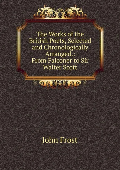 Обложка книги The Works of the British Poets, Selected and Chronologically Arranged.: From Falconer to Sir Walter Scott, John Frost