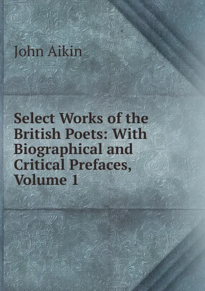 Обложка книги Select Works of the British Poets: With Biographical and Critical Prefaces, Volume 1, John Aikin