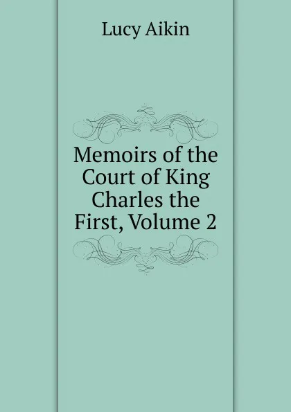 Обложка книги Memoirs of the Court of King Charles the First, Volume 2, Lucy Aikin