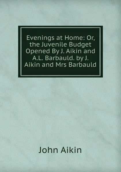 Обложка книги Evenings at Home: Or, the Juvenile Budget Opened By J. Aikin and A.L. Barbauld. by J. Aikin and Mrs Barbauld, John Aikin