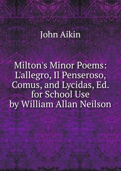 Обложка книги Milton.s Minor Poems: L.allegro, Il Penseroso, Comus, and Lycidas, Ed. for School Use by William Allan Neilson, John Aikin