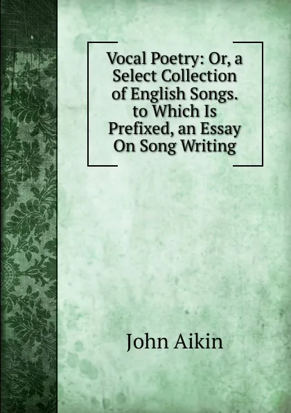 Обложка книги Vocal Poetry: Or, a Select Collection of English Songs. to Which Is Prefixed, an Essay On Song Writing, John Aikin