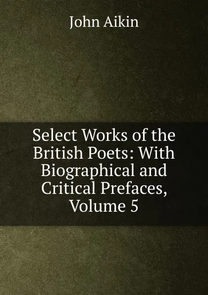 Обложка книги Select Works of the British Poets: With Biographical and Critical Prefaces, Volume 5, John Aikin