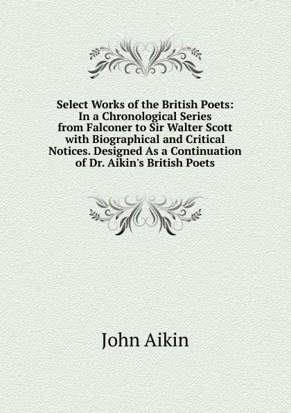 Обложка книги Select Works of the British Poets: In a Chronological Series from Falconer to Sir Walter Scott with Biographical and Critical Notices. Designed As a Continuation of Dr. Aikin.s British Poets, John Aikin