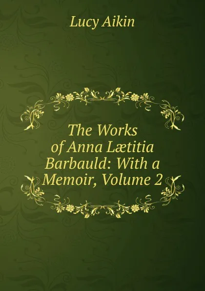 Обложка книги The Works of Anna Laetitia Barbauld: With a Memoir, Volume 2, Lucy Aikin