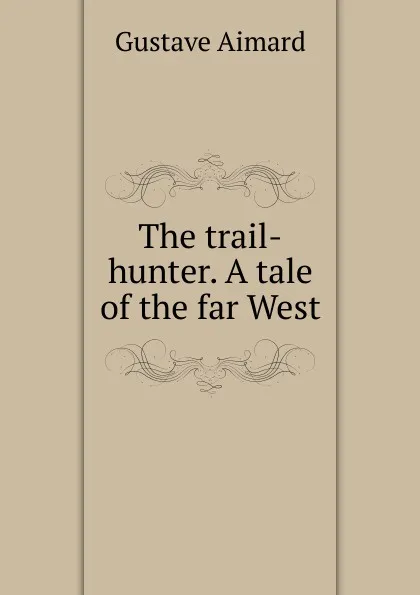 Обложка книги The trail-hunter. A tale of the far West, Gustave Aimard