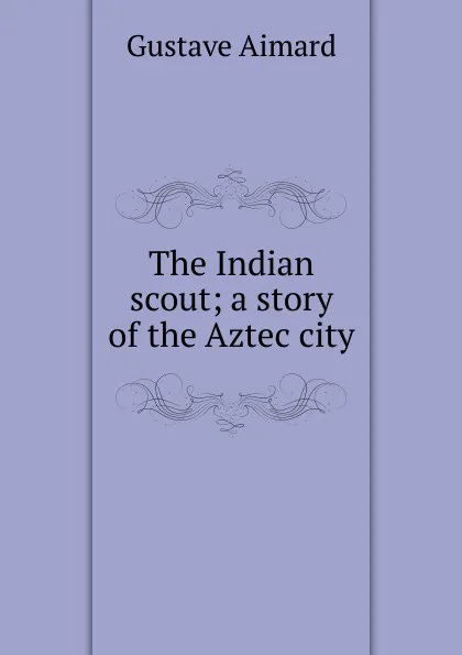 Обложка книги The Indian scout; a story of the Aztec city, Gustave Aimard