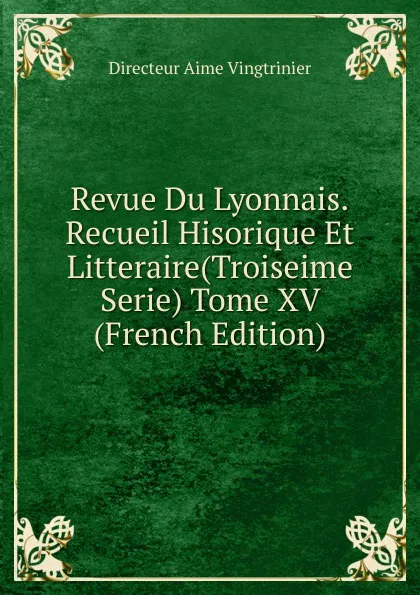 Обложка книги Revue Du Lyonnais.Recueil Hisorique Et Litteraire(Troiseime Serie) Tome XV (French Edition), Directeur Aime Vingtrinier
