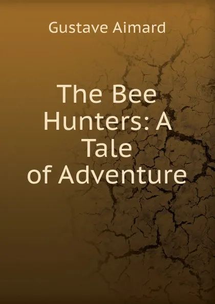 Обложка книги The Bee Hunters: A Tale of Adventure, Gustave Aimard