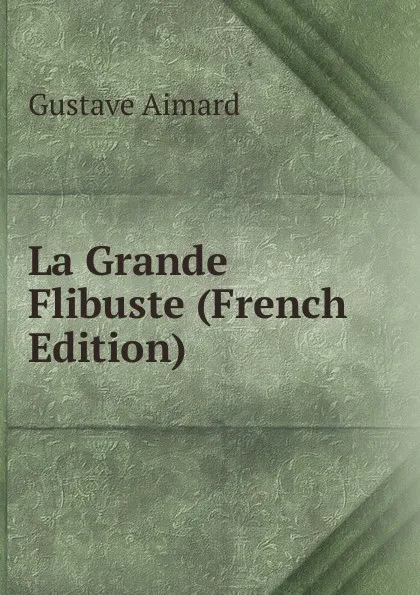 Обложка книги La Grande Flibuste (French Edition), Gustave Aimard