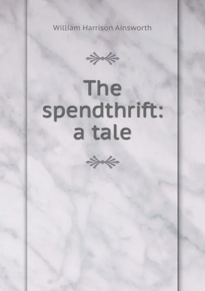 Обложка книги The spendthrift: a tale, Ainsworth William Harrison